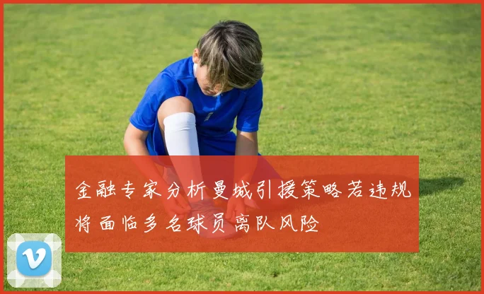 金融专家分析曼城引援策略若违规将面临多名球员离队风险