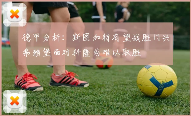 德甲分析：斯图加特有望战胜门兴弗赖堡面对科隆或难以取胜