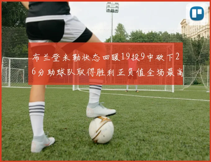 布兰登米勒状态回暖19投9中砍下26分助球队取得胜利正负值全场最高