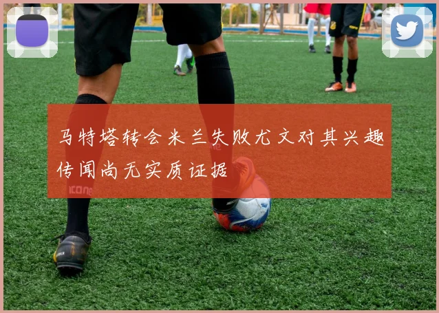 马特塔转会米兰失败尤文对其兴趣传闻尚无实质证据