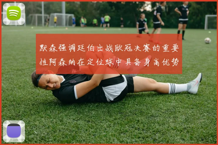 默森强调廷伯出战欧冠决赛的重要性阿森纳在定位球中具备身高优势