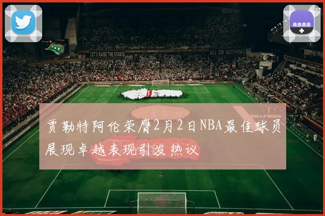 贾勒特阿伦荣膺2月2日NBA最佳球员展现卓越表现引发热议