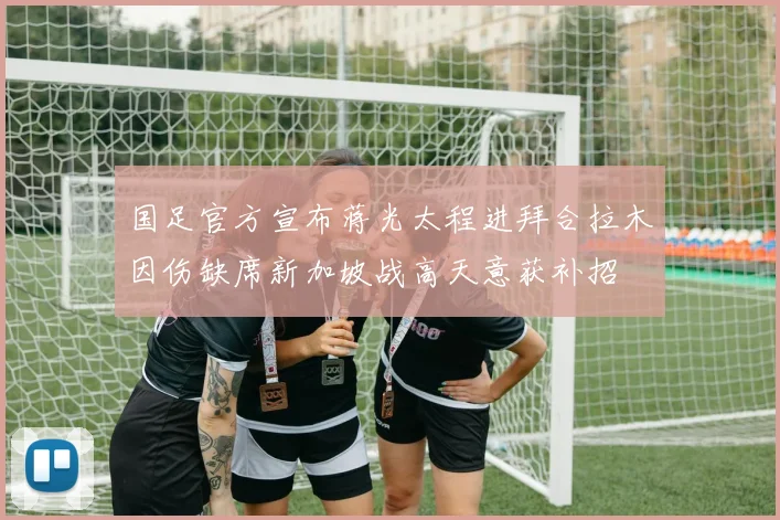 国足官方宣布蒋光太程进拜合拉木因伤缺席新加坡战高天意获补招